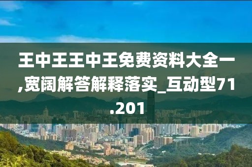 王中王王中王免费资料大全一,宽阔解答解释落实_互动型71.201