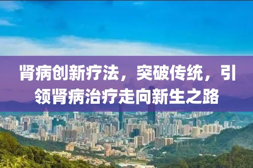 肾病创新疗法，突破传统，引领肾病治疗走向新生之路