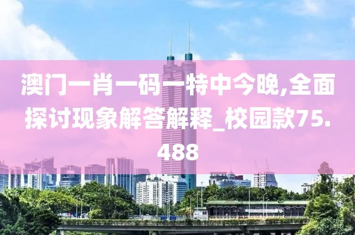 澳门一肖一码一特中今晚,全面探讨现象解答解释_校园款75.488