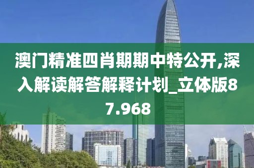 澳门精准四肖期期中特公开,深入解读解答解释计划_立体版87.968