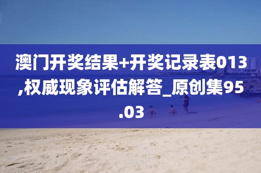澳门开奖结果+开奖记录表013,权威现象评估解答_原创集95.03