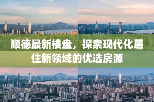 顺德最新楼盘，探索现代化居住新领域的优选房源
