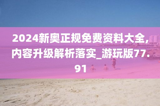 2024新奥正规免费资料大全,内容升级解析落实_游玩版77.91