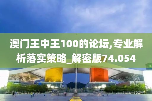 澳门王中王100的论坛,专业解析落实策略_解密版74.054