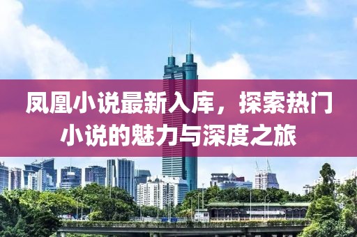 凤凰小说最新入库，探索热门小说的魅力与深度之旅