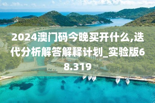 2024澳门码今晚买开什么,迭代分析解答解释计划_实验版68.319