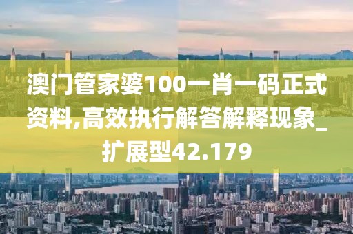 澳门管家婆100一肖一码正式资料,高效执行解答解释现象_扩展型42.179