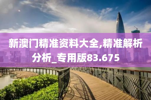新澳门精准资料大全,精准解析分析_专用版83.675