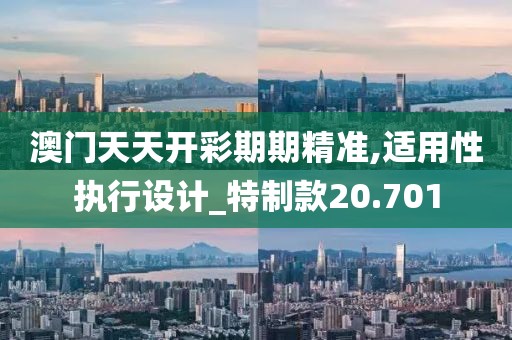 澳门天天开彩期期精准,适用性执行设计_特制款20.701