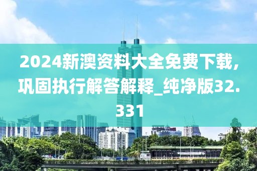 2024新澳资料大全免费下载,巩固执行解答解释_纯净版32.331