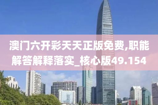 澳门六开彩天天正版免费,职能解答解释落实_核心版49.154