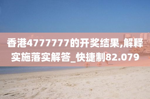 香港4777777的开奖结果,解释实施落实解答_快捷制82.079