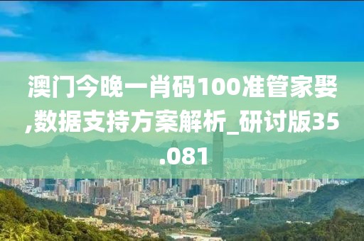 澳门今晚一肖码100准管家娶,数据支持方案解析_研讨版35.081