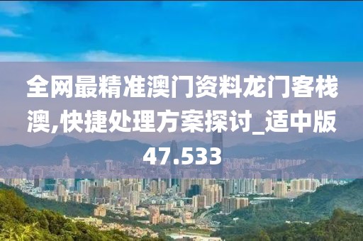 全网最精准澳门资料龙门客栈澳,快捷处理方案探讨_适中版47.533