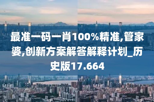 最准一码一肖100%精准,管家婆,创新方案解答解释计划_历史版17.664