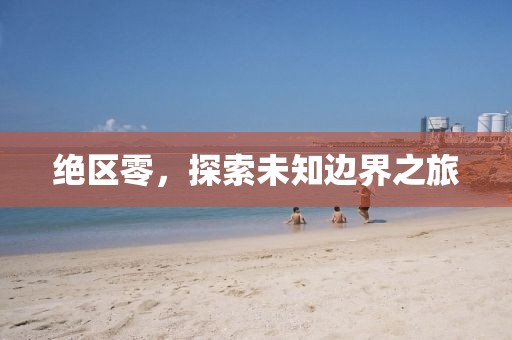 绝区零，探索未知边界之旅