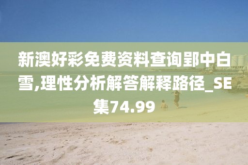 新澳好彩免费资料查询郢中白雪,理性分析解答解释路径_SE集74.99