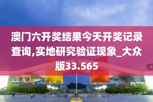 澳门六开奖结果今天开奖记录查询,实地研究验证现象_大众版33.565