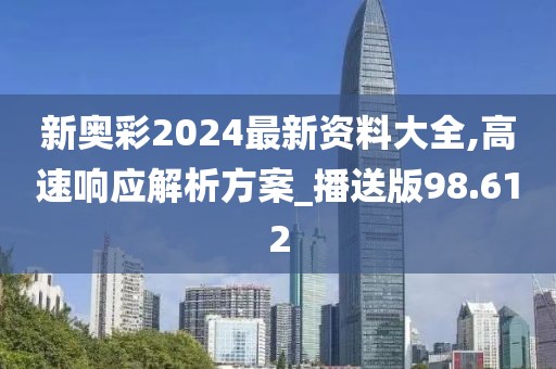 新奥彩2024最新资料大全,高速响应解析方案_播送版98.612