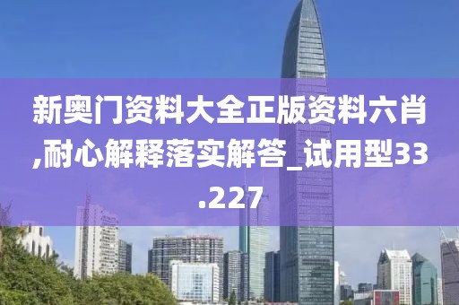 新奥门资料大全正版资料六肖,耐心解释落实解答_试用型33.227