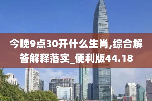 今晚9点30开什么生肖,综合解答解释落实_便利版44.18