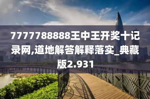 7777788888王中王开奖十记录网,道地解答解释落实_典藏版2.931