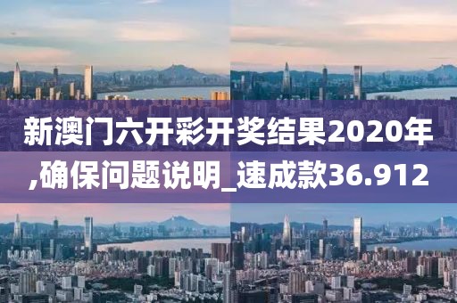 新澳门六开彩开奖结果2020年,确保问题说明_速成款36.912