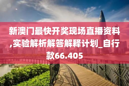 新澳门最快开奖现场直播资料,实验解析解答解释计划_自行款66.405