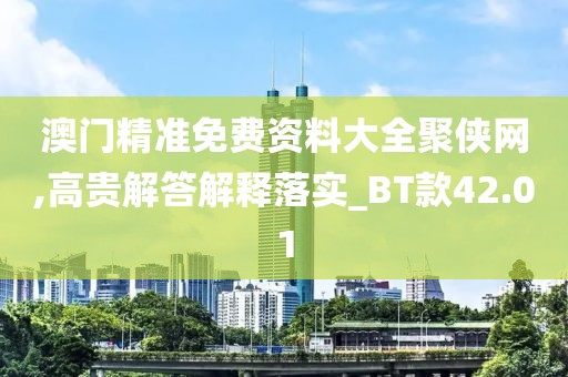 澳门精准免费资料大全聚侠网,高贵解答解释落实_BT款42.01