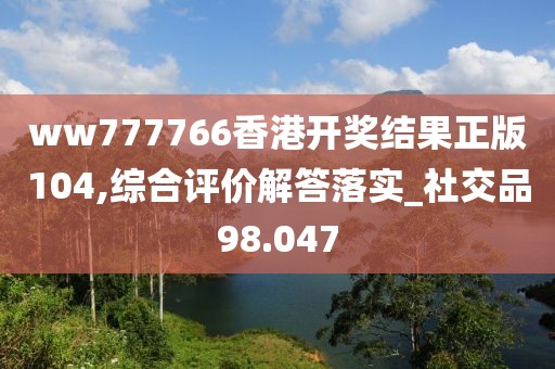 ww777766香港开奖结果正版104,综合评价解答落实_社交品98.047