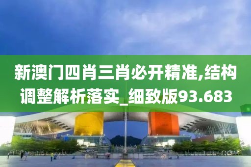 新澳门四肖三肖必开精准,结构调整解析落实_细致版93.683