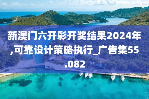 新澳门六开彩开奖结果2024年,可靠设计策略执行_广告集55.082