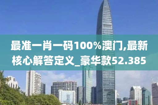最准一肖一码100%澳门,最新核心解答定义_豪华款52.385