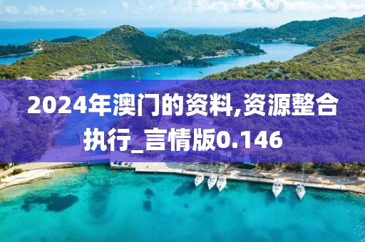 2024年澳门的资料,资源整合执行_言情版0.146
