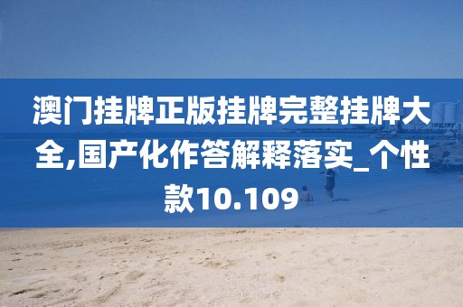 澳门挂牌正版挂牌完整挂牌大全,国产化作答解释落实_个性款10.109