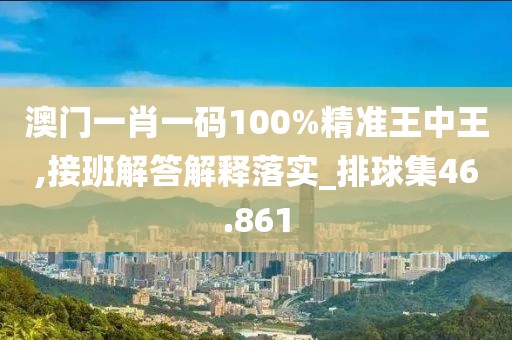 澳门一肖一码100%精准王中王,接班解答解释落实_排球集46.861