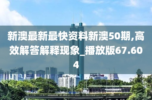 新澳最新最快资料新澳50期,高效解答解释现象_播放版67.604