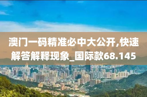 澳门一码精准必中大公开,快速解答解释现象_国际款68.145