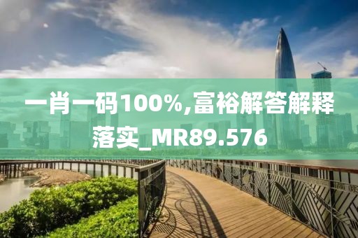 一肖一码100%,富裕解答解释落实_MR89.576