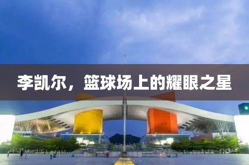 李凯尔，篮球场上的耀眼之星