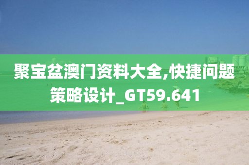 聚宝盆澳门资料大全,快捷问题策略设计_GT59.641