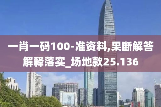 一肖一码100-准资料,果断解答解释落实_场地款25.136