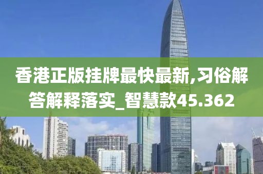 香港正版挂牌最快最新,习俗解答解释落实_智慧款45.362
