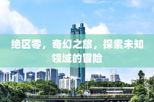 绝区零，奇幻之旅，探索未知领域的冒险