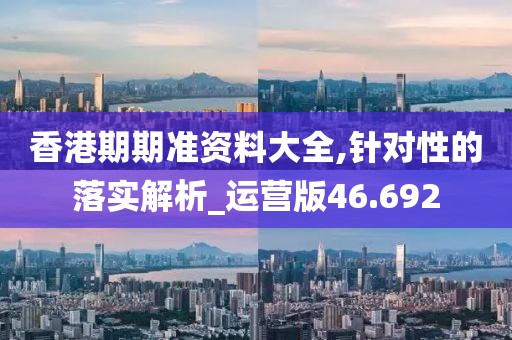 香港期期准资料大全,针对性的落实解析_运营版46.692