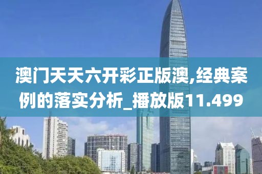 澳门天天六开彩正版澳,经典案例的落实分析_播放版11.499