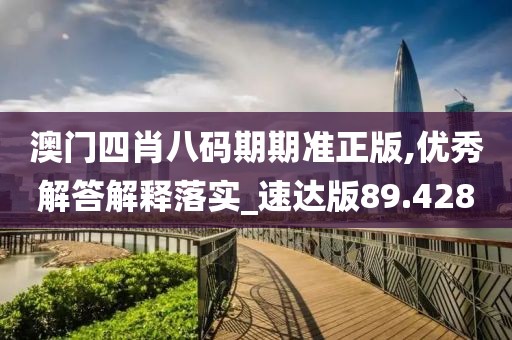 澳门四肖八码期期准正版,优秀解答解释落实_速达版89.428