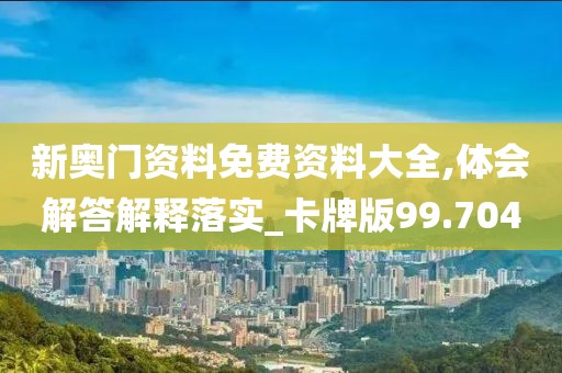 新奥门资料免费资料大全,体会解答解释落实_卡牌版99.704
