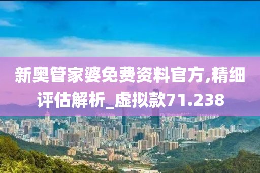 新奥管家婆免费资料官方,精细评估解析_虚拟款71.238