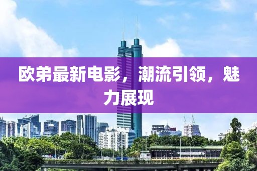 欧弟最新电影，潮流引领，魅力展现